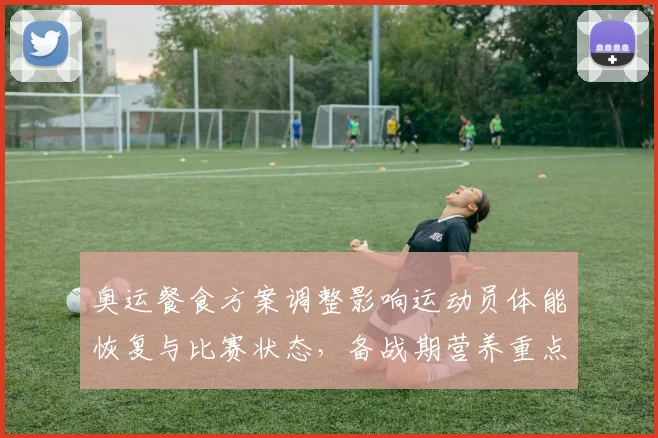 奥运餐食方案调整影响运动员体能恢复与比赛状态，备战期营养重点梳理