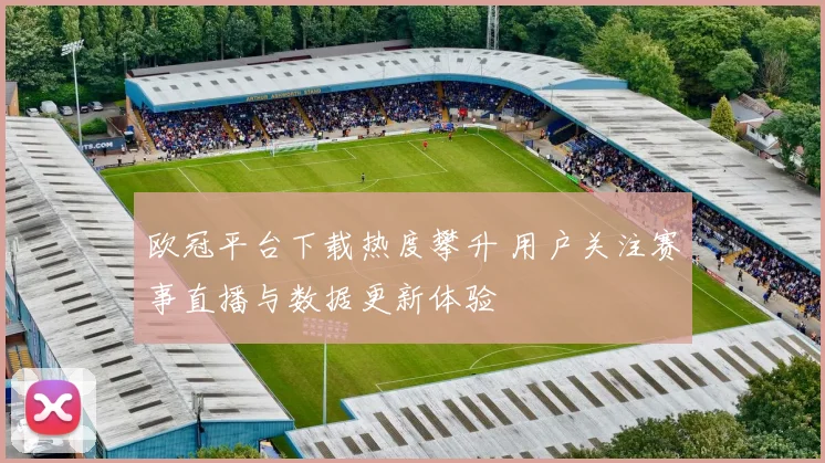 欧冠平台下载热度攀升 用户关注赛事直播与数据更新体验