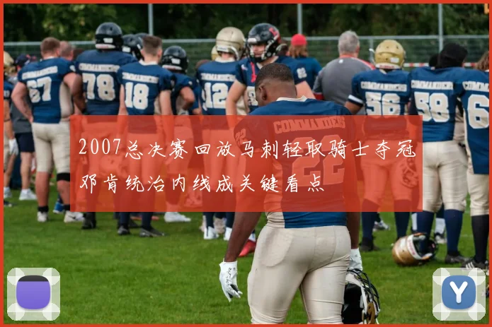 2007总决赛回放马刺轻取骑士夺冠邓肯统治内线成关键看点