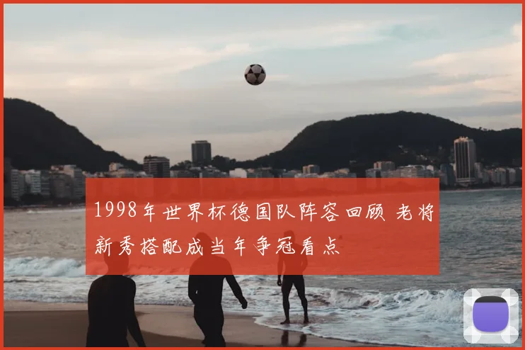 1998年世界杯德国队阵容回顾 老将新秀搭配成当年争冠看点