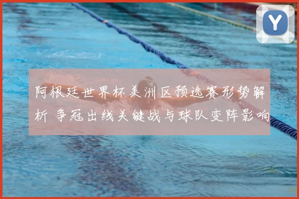 阿根廷世界杯美洲区预选赛形势解析 争冠出线关键战与球队变阵影响