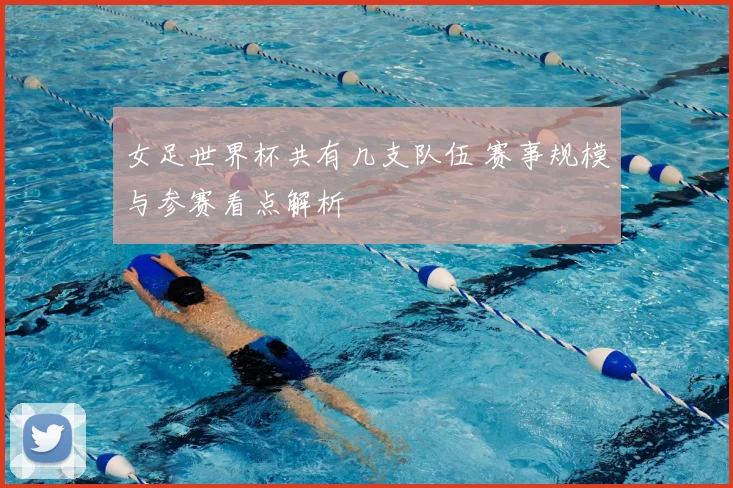 女足世界杯共有几支队伍 赛事规模与参赛看点解析