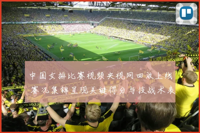 中国女排比赛视频央视网回放上线 赛况集锦呈现关键得分与技战术表现