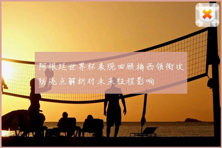 阿根廷世界杯表现回顾梅西领衔攻防亮点解析对未来征程影响