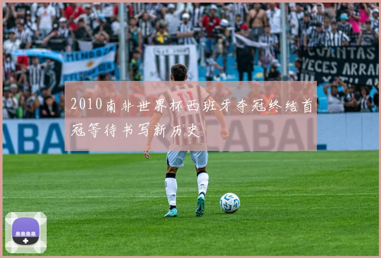 2010南非世界杯西班牙夺冠终结首冠等待书写新历史