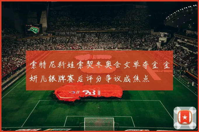 索特尼科娃索契冬奥会女单夺金 金妍儿银牌赛后评分争议成焦点