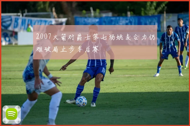 2007火箭对爵士第七场姚麦合力仍难破局止步季后赛