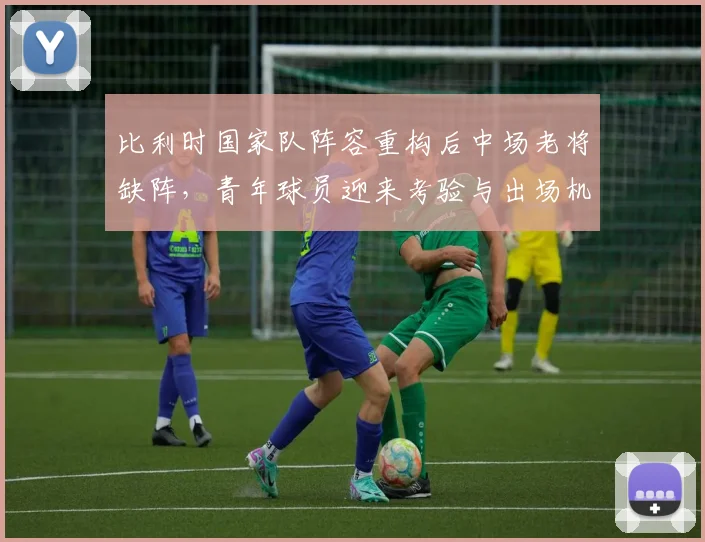 比利时国家队阵容重构后中场老将缺阵，青年球员迎来考验与出场机会