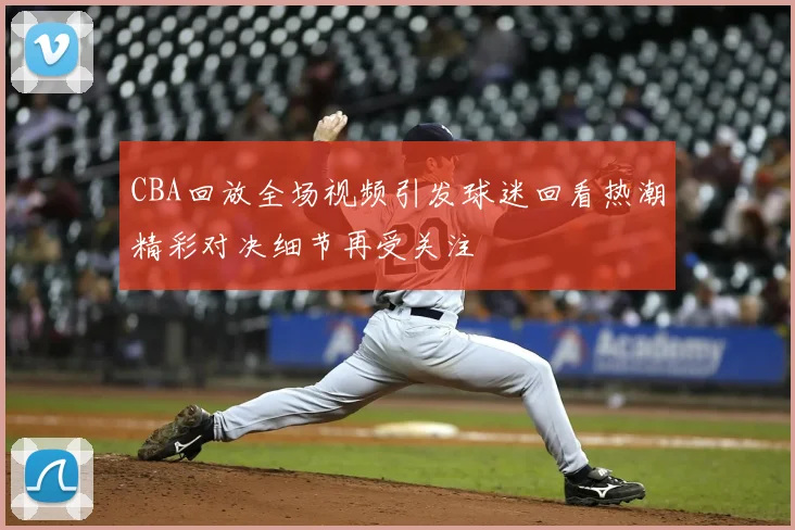 CBA回放全场视频引发球迷回看热潮精彩对决细节再受关注