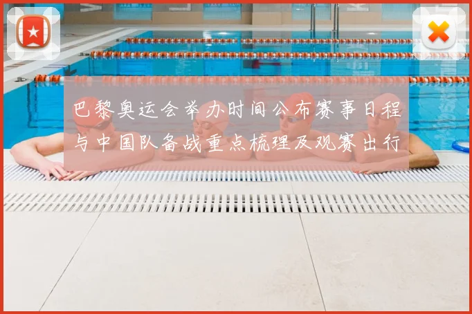 巴黎奥运会举办时间公布赛事日程与中国队备战重点梳理及观赛出行提示