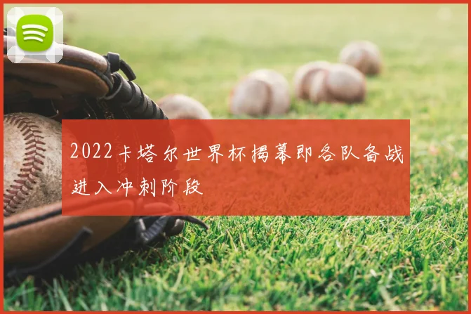 2022卡塔尔世界杯揭幕即各队备战进入冲刺阶段