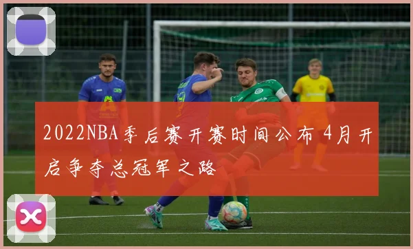 2022NBA季后赛开赛时间公布 4月开启争夺总冠军之路