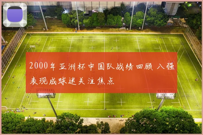 2000年亚洲杯中国队战绩回顾 八强表现成球迷关注焦点
