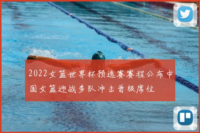 2022女篮世界杯预选赛赛程公布中国女篮迎战多队冲击晋级席位