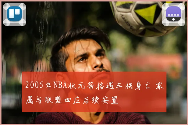 2005年NBA状元蒂格遇车祸身亡 家属与联盟回应后续安置