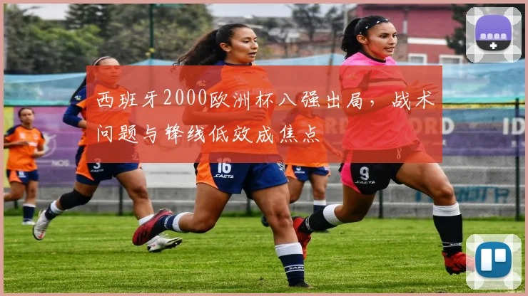 西班牙2000欧洲杯八强出局，战术问题与锋线低效成焦点