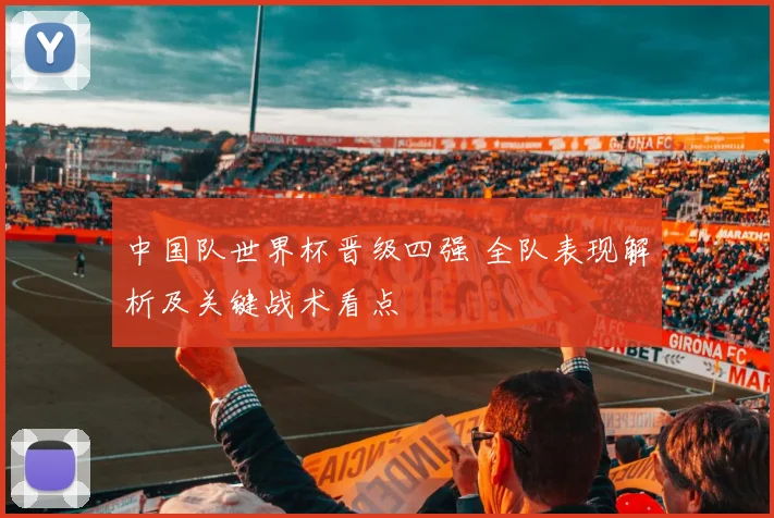 中国队世界杯晋级四强 全队表现解析及关键战术看点