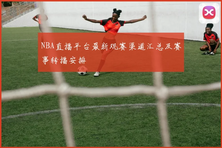 NBA直播平台最新观赛渠道汇总及赛事转播安排
