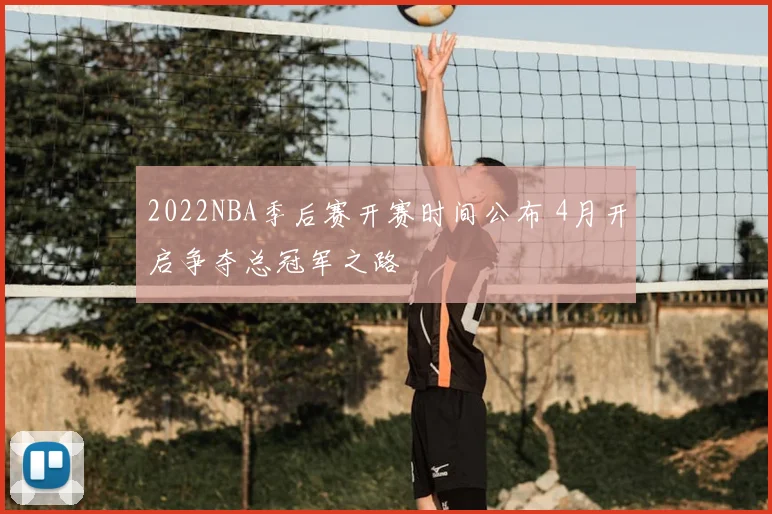 2022NBA季后赛开赛时间公布 4月开启争夺总冠军之路