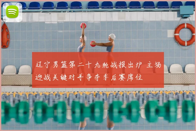 辽宁男篮第二十九轮战报出炉 主场迎战关键对手争夺季后赛席位