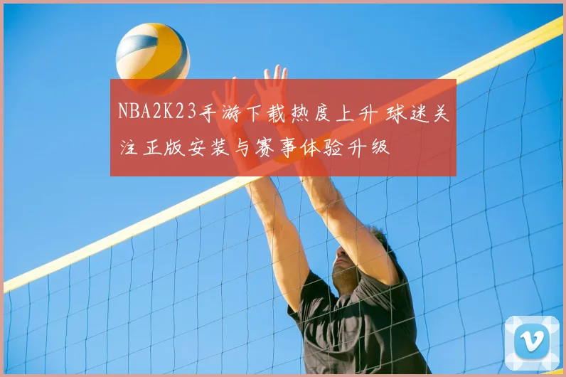 NBA2K23手游下载热度上升 球迷关注正版安装与赛事体验升级