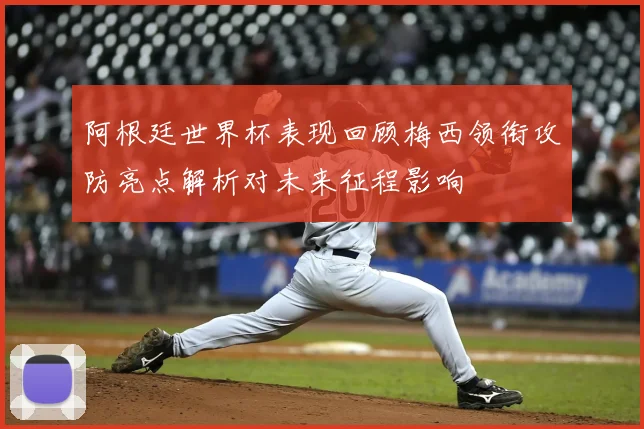 阿根廷世界杯表现回顾梅西领衔攻防亮点解析对未来征程影响