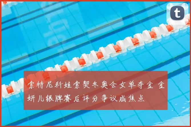 索特尼科娃索契冬奥会女单夺金 金妍儿银牌赛后评分争议成焦点