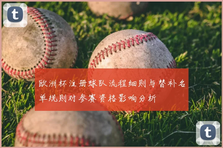 欧洲杯注册球队流程细则与替补名单规则对参赛资格影响分析