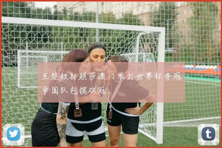 王楚钦孙颖莎澳门单打世界杯夺冠中国队包揽双冠