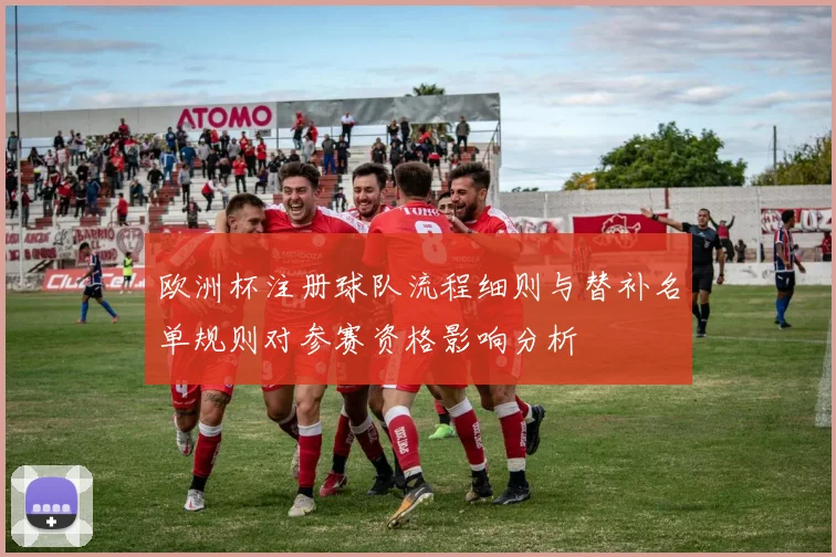 欧洲杯注册球队流程细则与替补名单规则对参赛资格影响分析