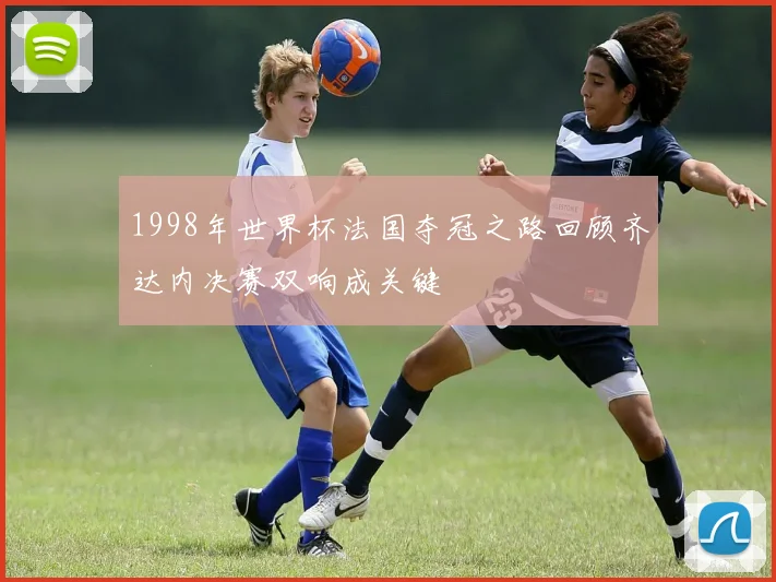 1998年世界杯法国夺冠之路回顾齐达内决赛双响成关键