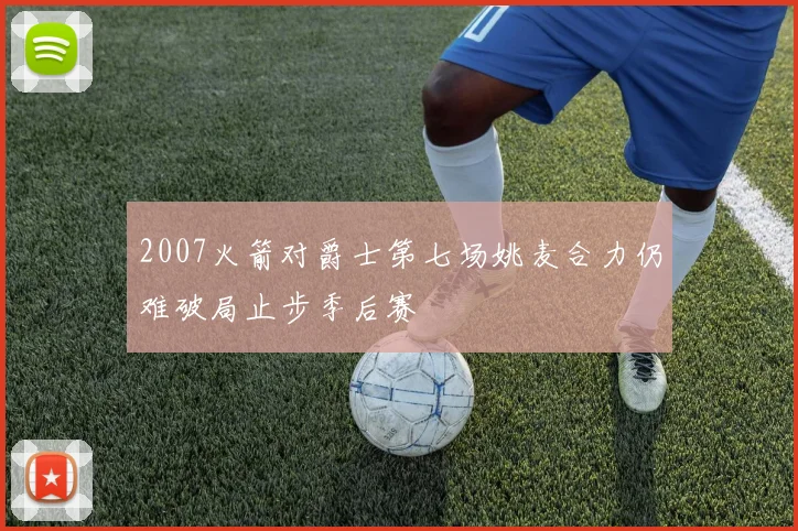 2007火箭对爵士第七场姚麦合力仍难破局止步季后赛