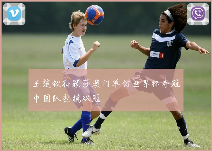 王楚钦孙颖莎澳门单打世界杯夺冠中国队包揽双冠