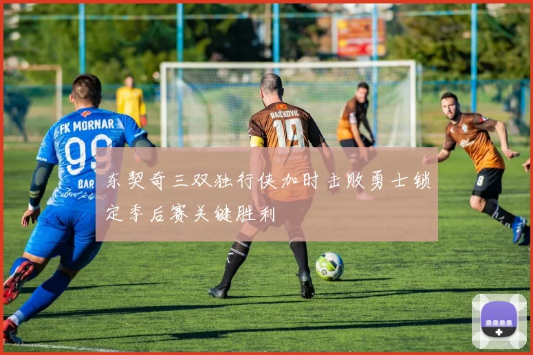 东契奇三双独行侠加时击败勇士锁定季后赛关键胜利