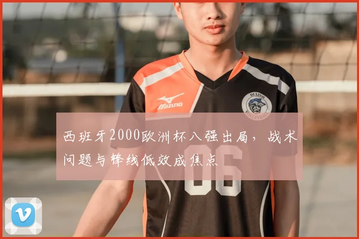 西班牙2000欧洲杯八强出局，战术问题与锋线低效成焦点