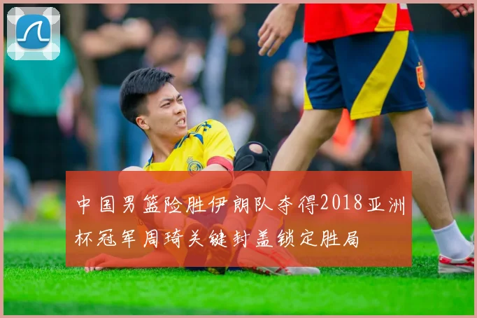 中国男篮险胜伊朗队夺得2018亚洲杯冠军周琦关键封盖锁定胜局