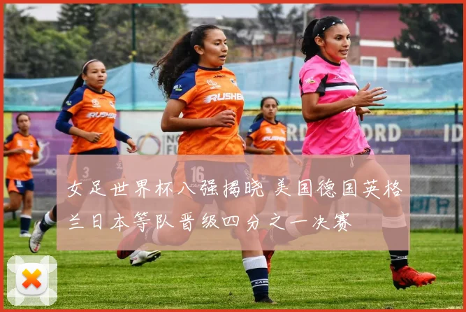 女足世界杯八强揭晓 美国德国英格兰日本等队晋级四分之一决赛