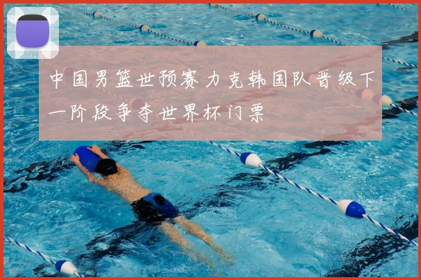 中国男篮世预赛力克韩国队晋级下一阶段争夺世界杯门票