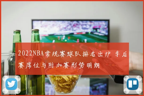 2022NBA常规赛球队排名出炉 季后赛席位与附加赛形势明朗