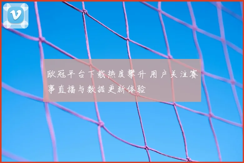 欧冠平台下载热度攀升 用户关注赛事直播与数据更新体验