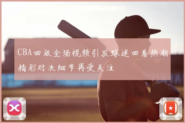 CBA回放全场视频引发球迷回看热潮精彩对决细节再受关注