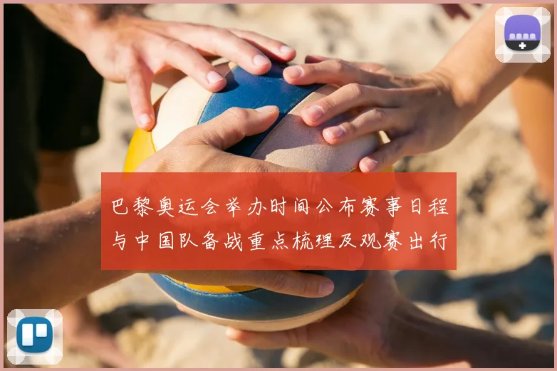 巴黎奥运会举办时间公布赛事日程与中国队备战重点梳理及观赛出行提示