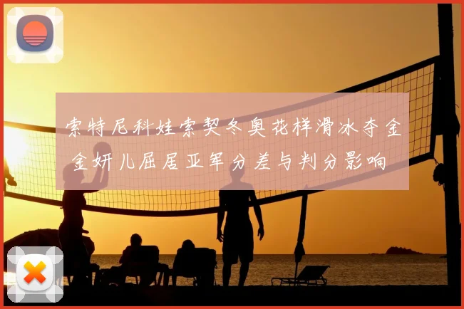 索特尼科娃索契冬奥花样滑冰夺金 金妍儿屈居亚军分差与判分影响