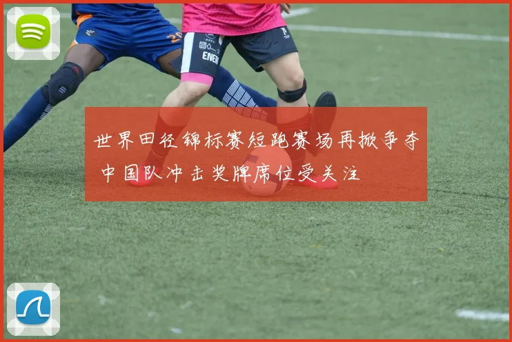 世界田径锦标赛短跑赛场再掀争夺 中国队冲击奖牌席位受关注