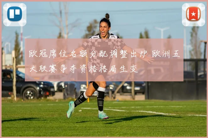 欧冠席位名额分配调整出炉 欧洲五大联赛争夺资格格局生变