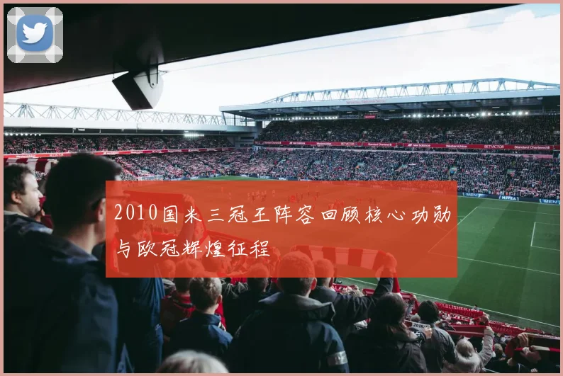 2010国米三冠王阵容回顾核心功勋与欧冠辉煌征程