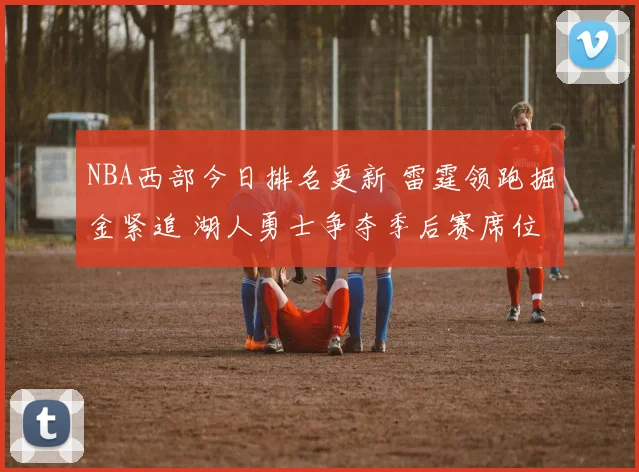 NBA西部今日排名更新 雷霆领跑掘金紧追 湖人勇士争夺季后赛席位