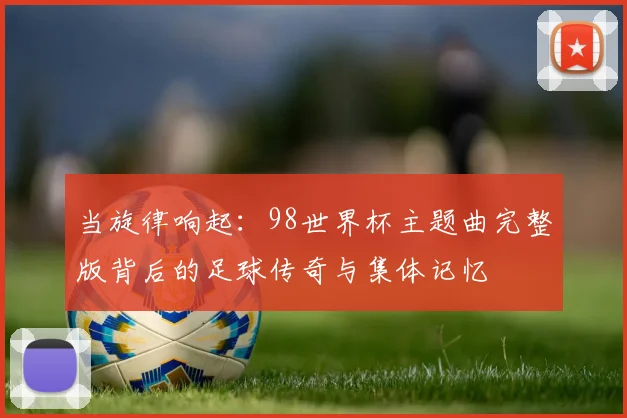 当旋律响起：98世界杯主题曲完整版背后的足球传奇与集体记忆