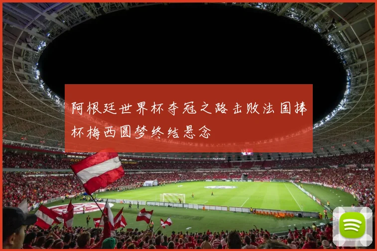 阿根廷世界杯夺冠之路击败法国捧杯梅西圆梦终结悬念