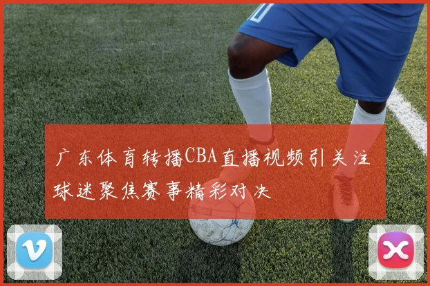 广东体育转播CBA直播视频引关注 球迷聚焦赛事精彩对决